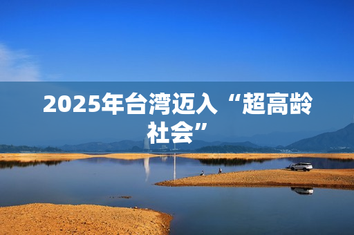 2025年台湾迈入“超高龄社会”
