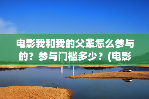 电影我和我的父辈怎么参与的？参与门槛多少？(电影我和我的父辈主题曲《如愿》王菲)