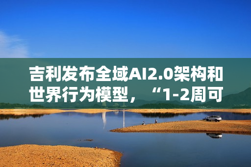 吉利发布全域AI2.0架构和世界行为模型，“1-2周可迭代一次”
