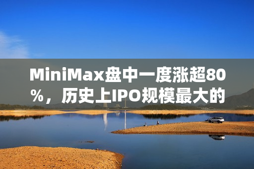MiniMax盘中一度涨超80%，历史上IPO规模最大的AI大模型公司诞生，引爆港股市场