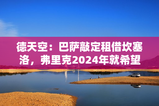 德天空：巴萨敲定租借坎塞洛，弗里克2024年就希望留下他