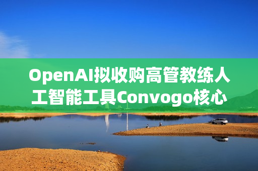 OpenAI拟收购高管教练人工智能工具Convogo核心团队