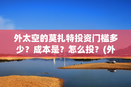 外太空的莫扎特投资门槛多少？成本是？怎么投？(外太空的莫扎特王一鸣)