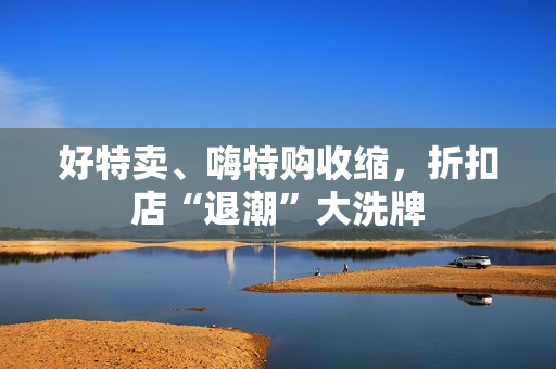 好特卖、嗨特购收缩，折扣店“退潮”大洗牌