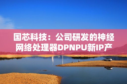 国芯科技：公司研发的神经网络处理器DPNPU新IP产品内部测试成功