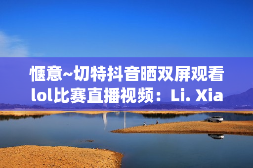 惬意~切特抖音晒双屏观看lol比赛直播视频：Li. Xianghe niu bee