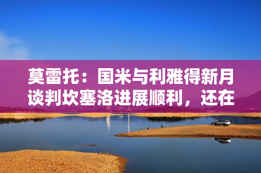 莫雷托：国米与利雅得新月谈判坎塞洛进展顺利，还在谈阿切尔比