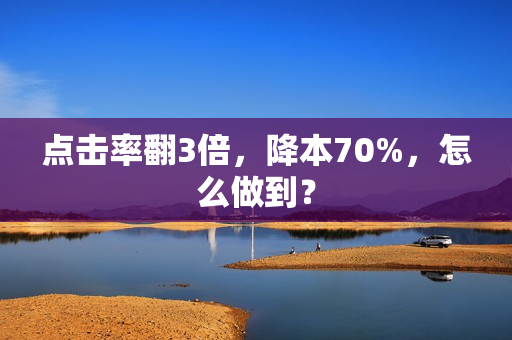 点击率翻3倍，降本70%，怎么做到？