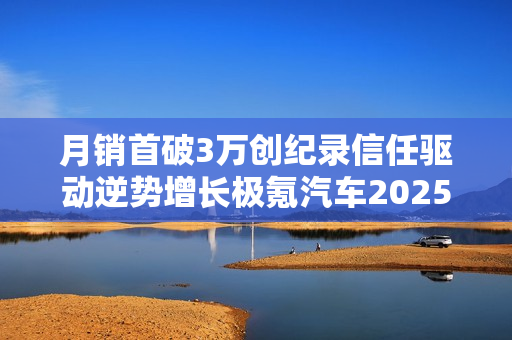 月销首破3万创纪录信任驱动逆势增长极氪汽车2025年12月销量深度解析
