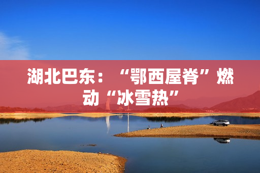 湖北巴东：“鄂西屋脊”燃动“冰雪热”