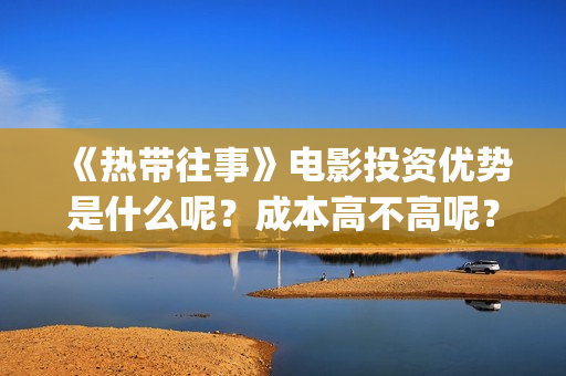 《热带往事》电影投资优势是什么呢？成本高不高呢？怎么投资安全？(《热带往事》今日上映)