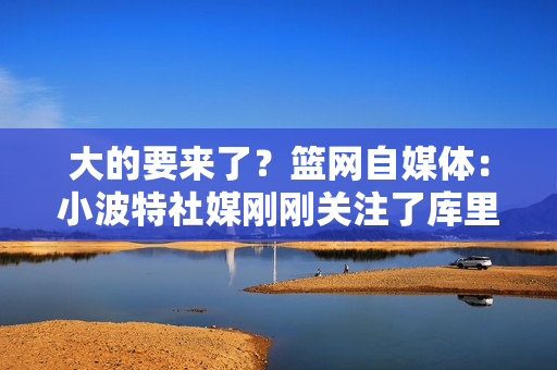 大的要来了？篮网自媒体：小波特社媒刚刚关注了库里👀