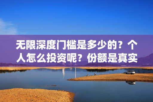 无限深度门槛是多少的？个人怎么投资呢？份额是真实的吗？(无限深度会扑街吗)