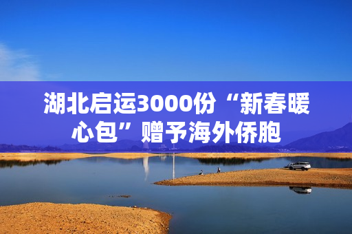 湖北启运3000份“新春暖心包”赠予海外侨胞