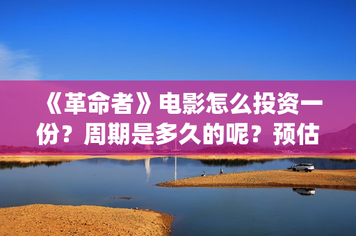 《革命者》电影怎么投资一份？周期是多久的呢？预估多少票房的呢？(《革命者》电影观后感)