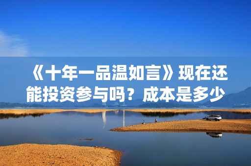 《十年一品温如言》现在还能投资参与吗？成本是多少的呢？怎么投资一份电影呢？(十年一品温如言 书海沧生)