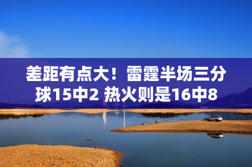 差距有点大！雷霆半场三分球15中2 热火则是16中8