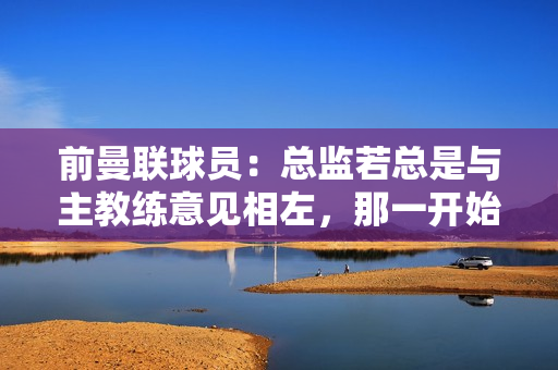 前曼联球员：总监若总是与主教练意见相左，那一开始就不该选他