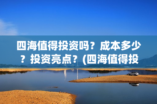 四海值得投资吗？成本多少？投资亮点？(四海值得投资吗现在)