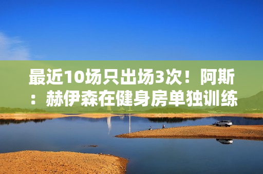 最近10场只出场3次！阿斯：赫伊森在健身房单独训练 等待医疗许可