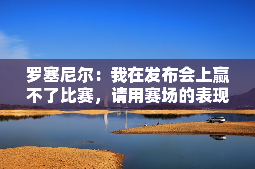 罗塞尼尔：我在发布会上赢不了比赛，请用赛场的表现对我公正评价