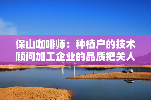 保山咖啡师：种植户的技术顾问加工企业的品质把关人