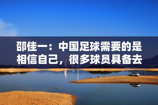 邵佳一：中国足球需要的是相信自己，很多球员具备去欧洲踢球能力