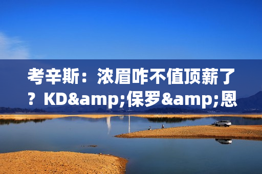 考辛斯：浓眉咋不值顶薪了？KD&保罗&恩比德都是伤了继续拿大合同