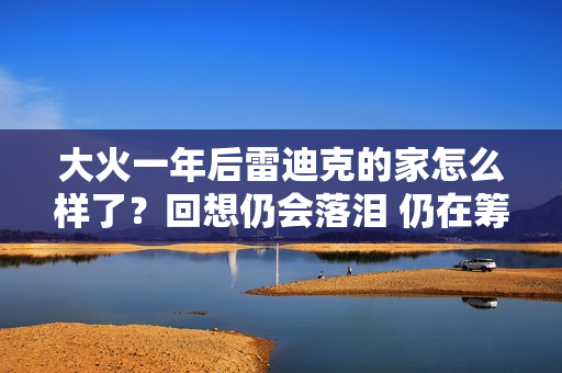大火一年后雷迪克的家怎么样了？回想仍会落泪 仍在筹款重建社区