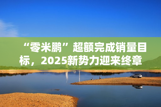 “零米鹏”超额完成销量目标，2025新势力迎来终章