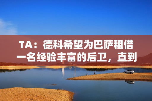 TA：德科希望为巴萨租借一名经验丰富的后卫，直到赛季结束