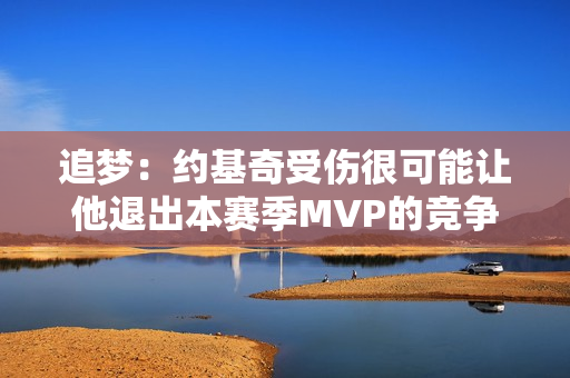 追梦：约基奇受伤很可能让他退出本赛季MVP的竞争 这很不幸！