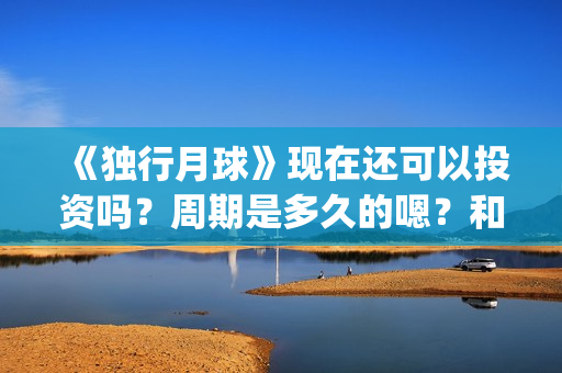 《独行月球》现在还可以投资吗？周期是多久的嗯？和哪家公司签可以签低成本的？(独行月球原作)