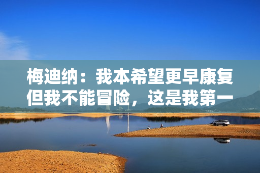 梅迪纳：我本希望更早康复但我不能冒险，这是我第一次伤停这么久