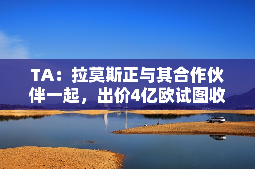 TA：拉莫斯正与其合作伙伴一起，出价4亿欧试图收购塞维利亚