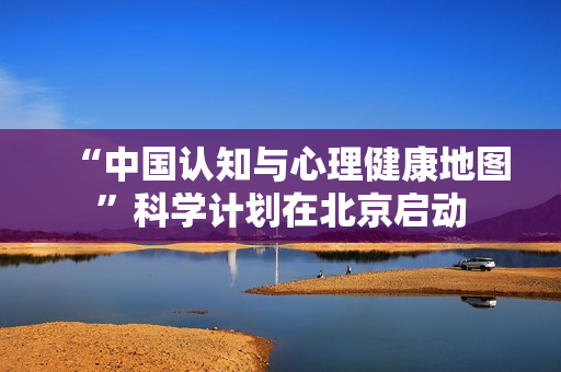 “中国认知与心理健康地图”科学计划在北京启动