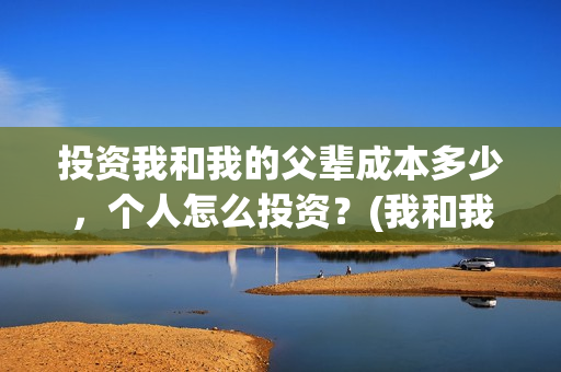 投资我和我的父辈成本多少，个人怎么投资？(我和我的父辈投资几个亿)