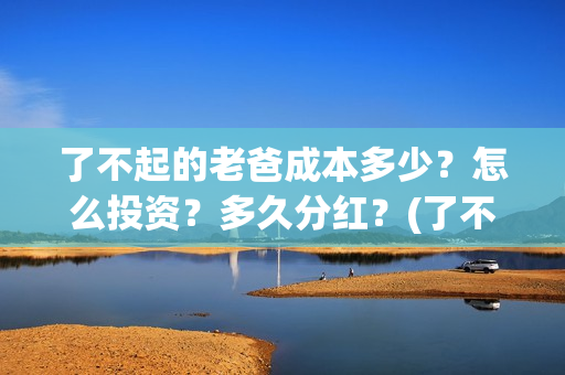了不起的老爸成本多少？怎么投资？多久分红？(了不起的老爸扮演者)