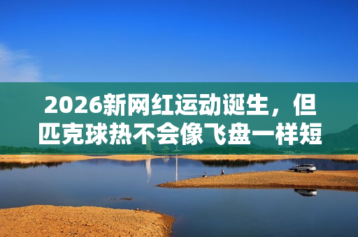 2026新网红运动诞生，但匹克球热不会像飞盘一样短暂