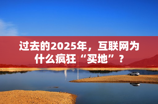 过去的2025年，互联网为什么疯狂“买地”？