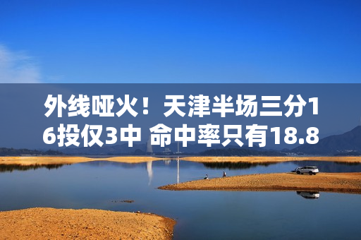 外线哑火！天津半场三分16投仅3中 命中率只有18.8%
