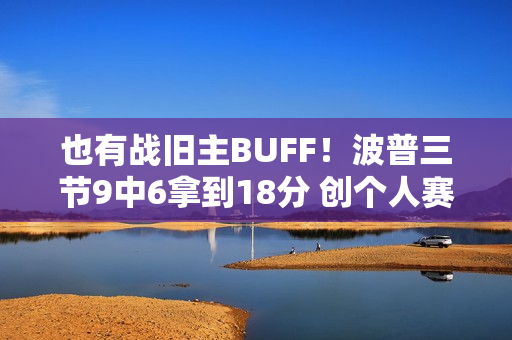 也有战旧主BUFF！波普三节9中6拿到18分 创个人赛季新高