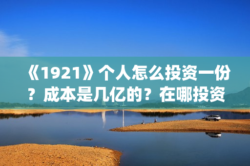 《1921》个人怎么投资一份？成本是几亿的？在哪投资呢?(1921-)