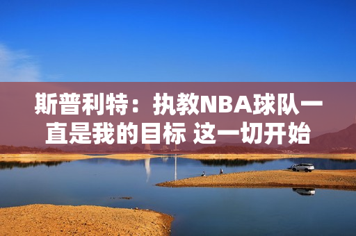 斯普利特：执教NBA球队一直是我的目标 这一切开始得比我想的要早