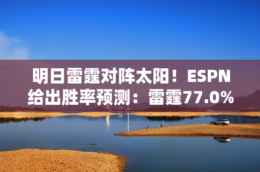 明日雷霆对阵太阳！ESPN给出胜率预测：雷霆77.0% 太阳23.0%