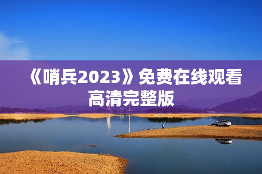 《哨兵2023》免费在线观看高清完整版