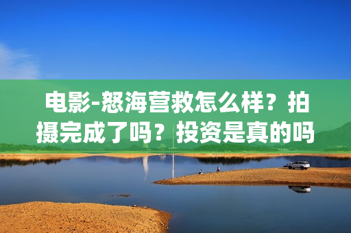 电影-怒海营救怎么样？拍摄完成了吗？投资是真的吗(丁海峰电影怒海营救)