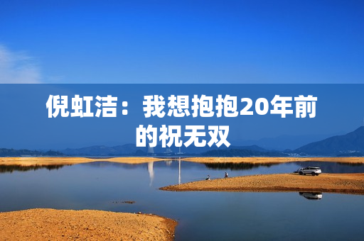倪虹洁：我想抱抱20年前的祝无双