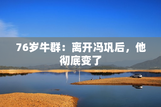 76岁牛群：离开冯巩后，他彻底变了