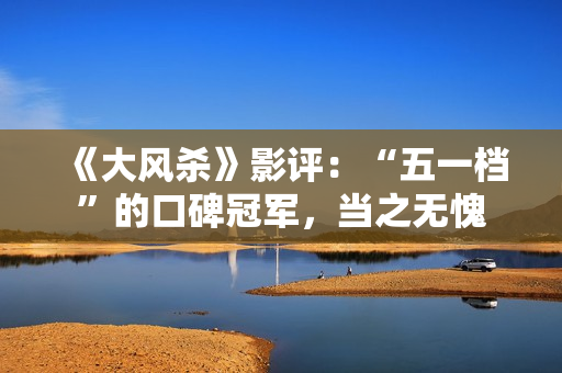 《大风杀》影评：“五一档”的口碑冠军，当之无愧